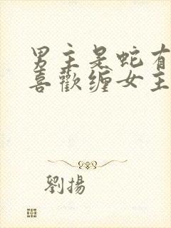 男主是蛇有两根喜欢缠女主