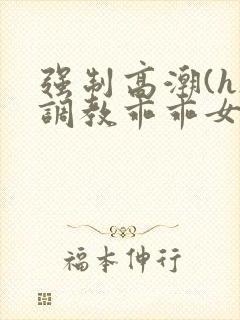 强制高潮(h)调教乖乖女