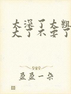 太深了太粗了太大了不要了嗯嗯啊啊啊