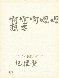 啊啊啊嗯嗯嗯我想要