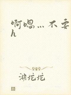 啊嗯…不要嗯嗯h