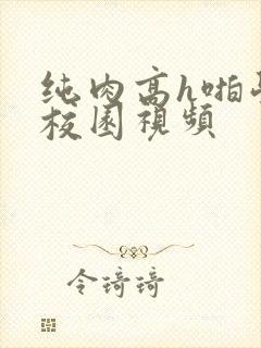 纯肉高h啪学生校园视频