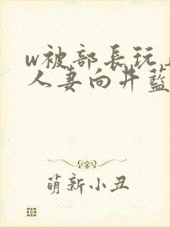 w被部长玩弄的人妻向井蓝在线播放