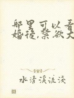 哪里可以看到闪婚后,禁欲大佬沦陷了完结版