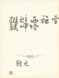 挺进西施雪白大腿呻吟封面