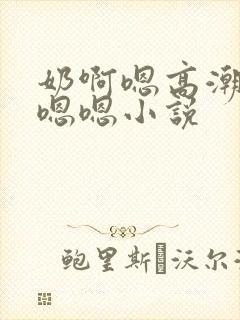 奶啊嗯高潮了嗯嗯嗯小说