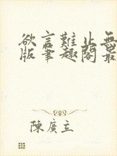 欲言难止无删减版笔趣阁最新章节更