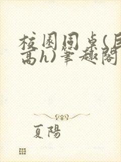 校园同桌(巨肉高h)笔趣阁