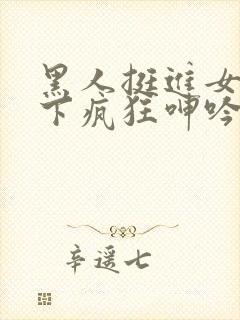 黑人挺进女警胯下疯狂呻吟