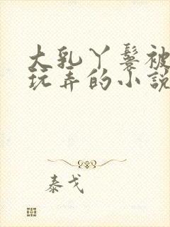 大乳丫鬟被老爷玩弄的小说