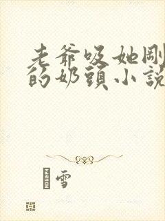 老爷吸她刚发育的奶头小说