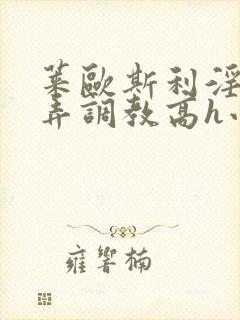 莱欧斯利淫堕玩弄调教高h小说