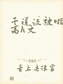 千道流被啪纯肉高h文