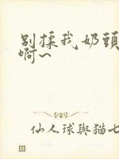 别揉我奶头嗯~啊~