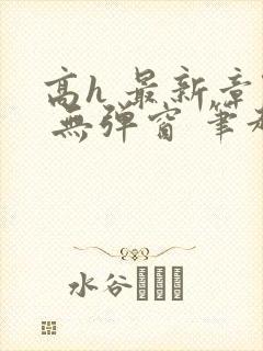 高h 最新章节 无弹窗 笔趣阁