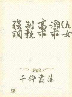 强制高潮(h)调教乖乖女