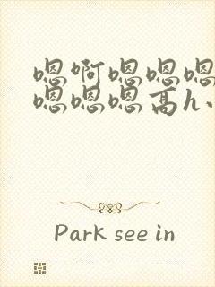 嗯啊嗯嗯嗯啊嗯嗯嗯嗯高h小说