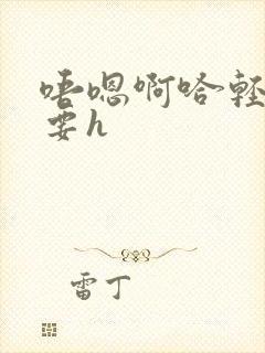 唔嗯啊哈轻点不要h