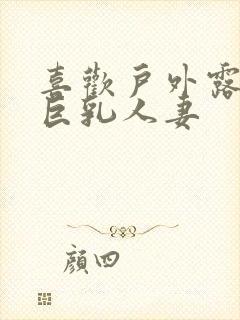 喜欢户外露出的巨乳人妻