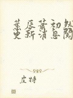 叶辰萧初然最新更新消息阅读