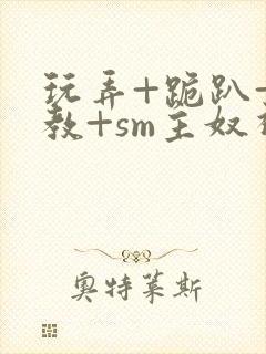 玩弄+跪趴+调教+sm主奴视频