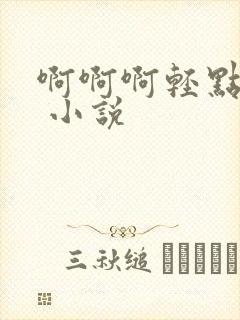 啊啊啊轻点嗯h 小说