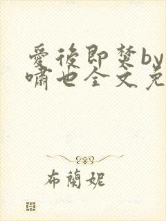 爱后即焚by林啸也全文免费阅读笔趣阁