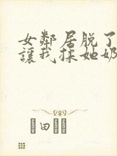 女邻居脱了奶罩让我揉她奶