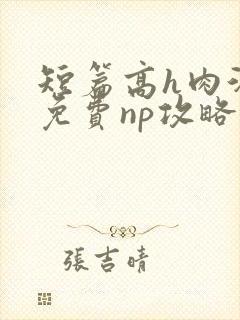 短篇高h肉汁文免费np攻略