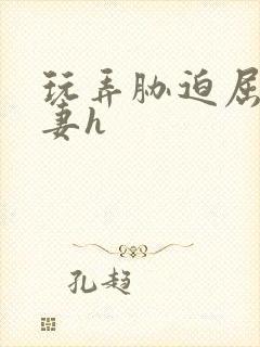 玩弄胁迫屈辱人妻h封面