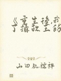 《重生后,我成了摄政王的掌心娇》