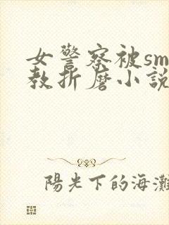 女警察被sm调教折磨小说