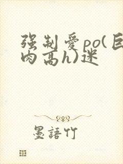 强制爱po(巨肉高h)迷