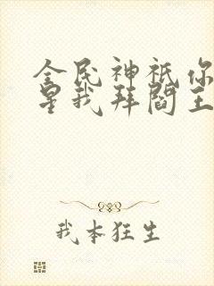 全民神祇你拜寿星我拜阎王免费