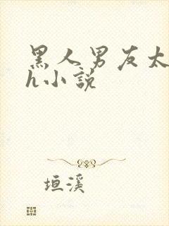 黑人男友太猛了h小说