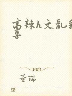 高辣h文乱乳小喜