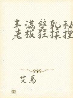 丰满双乳秘书被老板狂揉捏