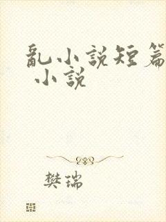 乱小说短篇合集 小说