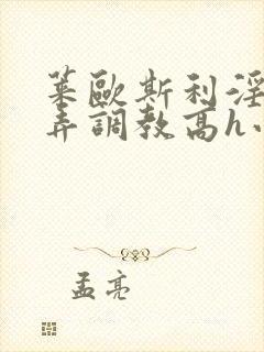 莱欧斯利淫堕玩弄调教高h小说