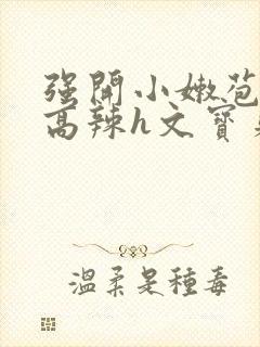 强开小嫩苞h文高辣h文宝贝真乖