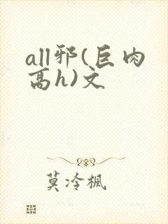 all邪(巨肉高h)文
