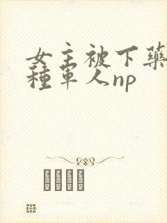 女主被下药和各种军人np