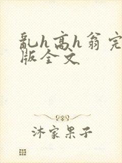 乱h高h翁完整版全文