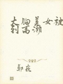 大胸美女被舔穴到高潮