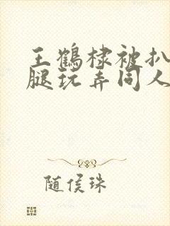 王鹤棣被扒开双腿玩弄同人文封面