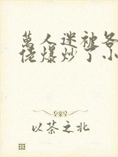 万人迷被各路大佬爆炒了小说