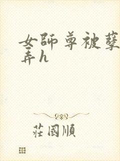 女师尊被孽徒玩弄h