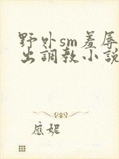 野外sm羞辱露出调教小说