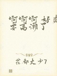 啊啊啊 好爽 要高潮了