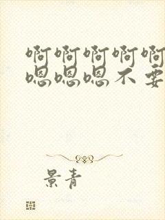 啊啊啊啊啊啊啊嗯嗯嗯不要